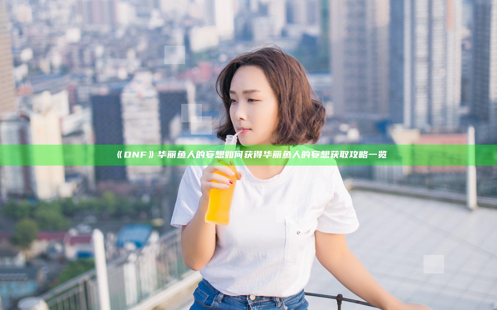 《DNF》华丽鱼人的妄想如何获得 华丽鱼人的妄想获取攻略一览